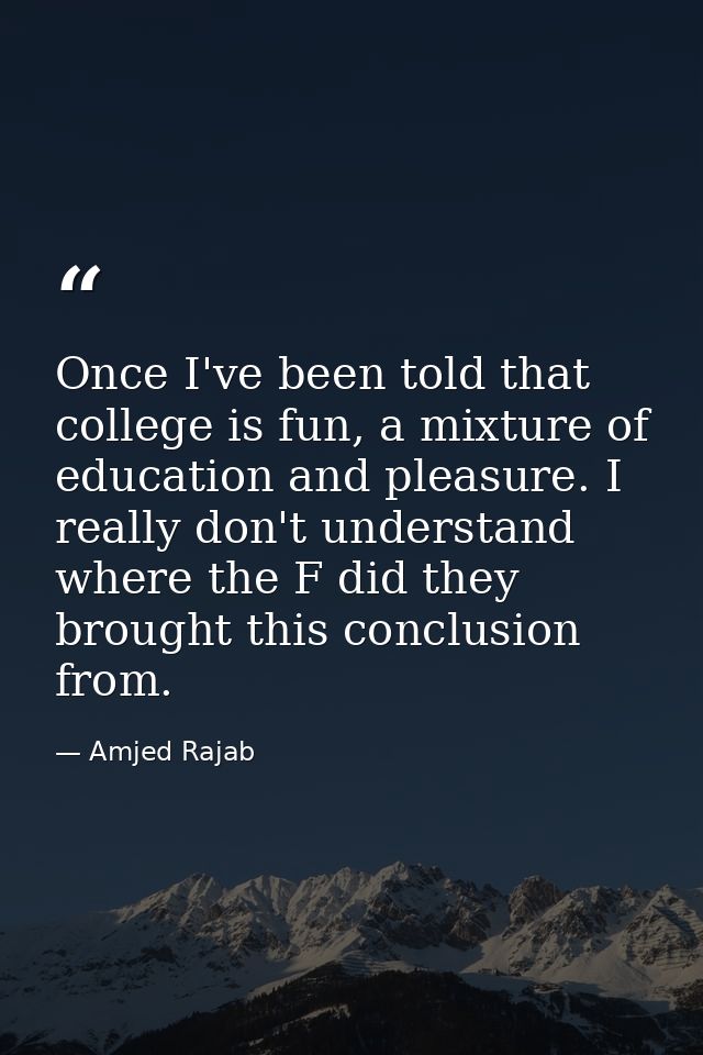 Once I've been told that college is fun, a mixture of education and pleasure. I really don't understand where the F did  — Amjed Rajab