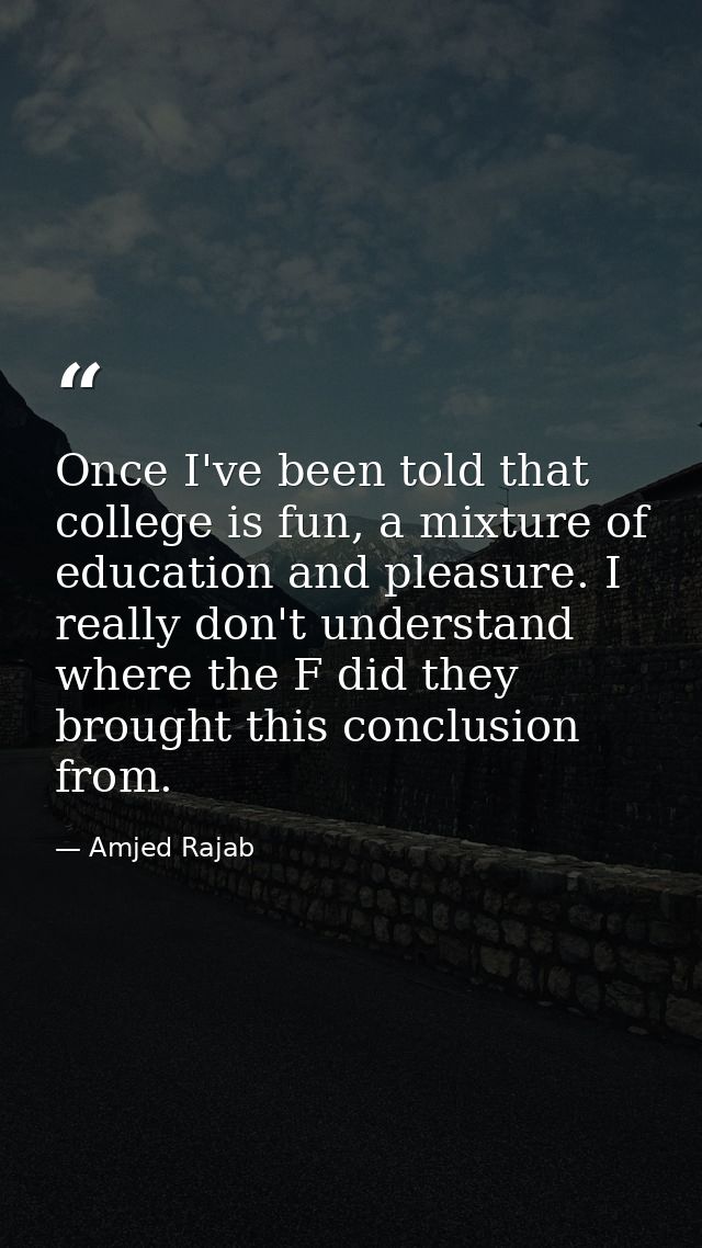 Once I've been told that college is fun, a mixture of education and pleasure. I really don't understand where the F did  — Amjed Rajab