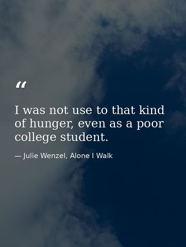 I was not use to that kind of hunger, even as a poor college student. — Julie Wenzel, Alone I Walk