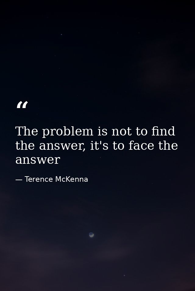 The problem is not to find the answer, it's to face the answer — Terence McKenna