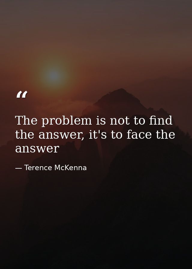 The problem is not to find the answer, it's to face the answer — Terence McKenna