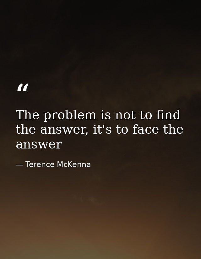 The problem is not to find the answer, it's to face the answer — Terence McKenna