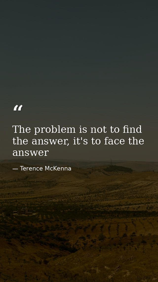 The problem is not to find the answer, it's to face the answer — Terence McKenna