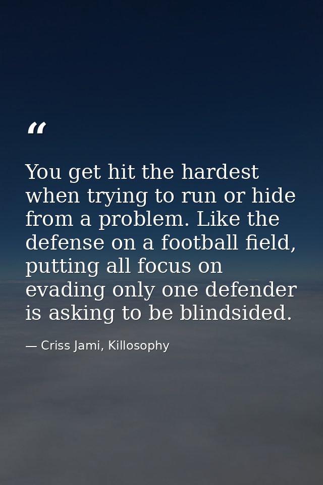 You get hit the hardest when trying to run or hide from a problem. Like the defense on a football field, putting all foc — Criss Jami, Killosophy