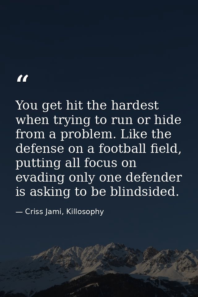 You get hit the hardest when trying to run or hide from a problem. Like the defense on a football field, putting all foc — Criss Jami, Killosophy