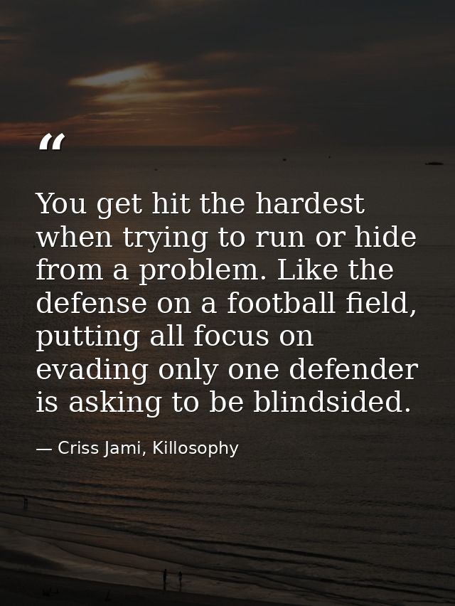 You get hit the hardest when trying to run or hide from a problem. Like the defense on a football field, putting all foc — Criss Jami, Killosophy