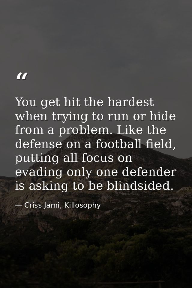 You get hit the hardest when trying to run or hide from a problem. Like the defense on a football field, putting all foc — Criss Jami, Killosophy
