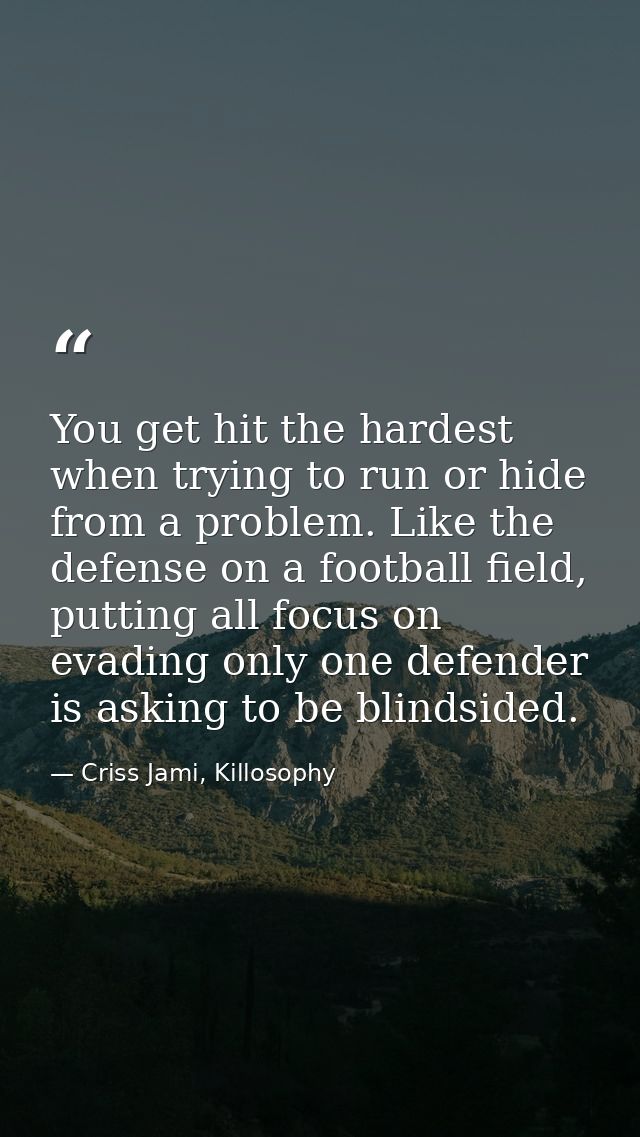 You get hit the hardest when trying to run or hide from a problem. Like the defense on a football field, putting all foc — Criss Jami, Killosophy