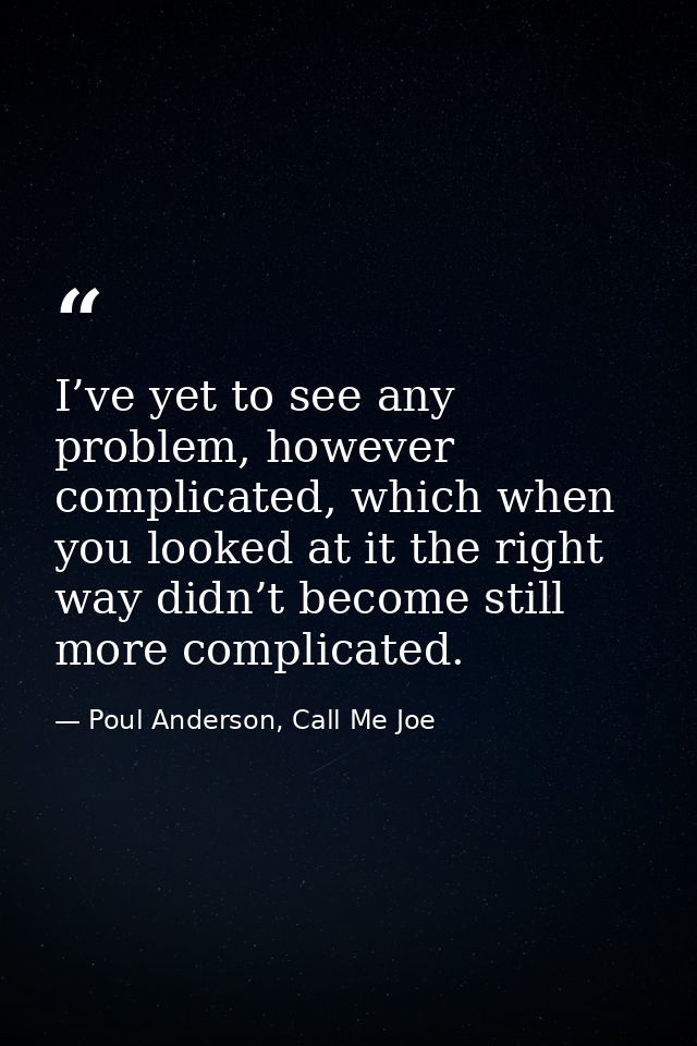 I’ve yet to see any problem, however complicated, which when you looked at it the right way didn’t become still more com — Poul Anderson, Call Me Joe