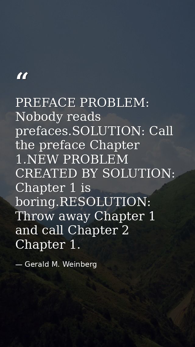 PREFACE PROBLEM: Nobody reads prefaces.SOLUTION: Call the preface Chapter 1.NEW PROBLEM CREATED BY SOLUTION: Chapter 1 i — Gerald M. Weinberg