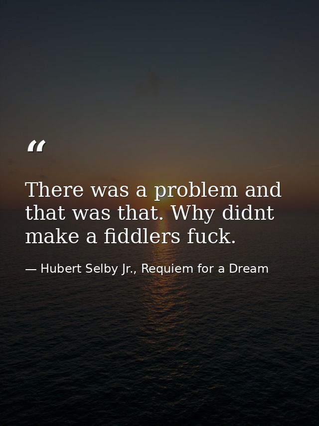 There was a problem and that was that. Why didnt make a fiddlers fuck. — Hubert Selby Jr., Requiem for a Dream