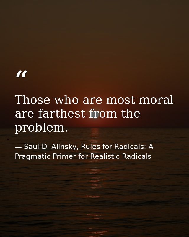 Those who are most moral are farthest from the problem. — Saul D. Alinsky, Rules for Radicals: A Pragmatic Primer for Realistic Radicals