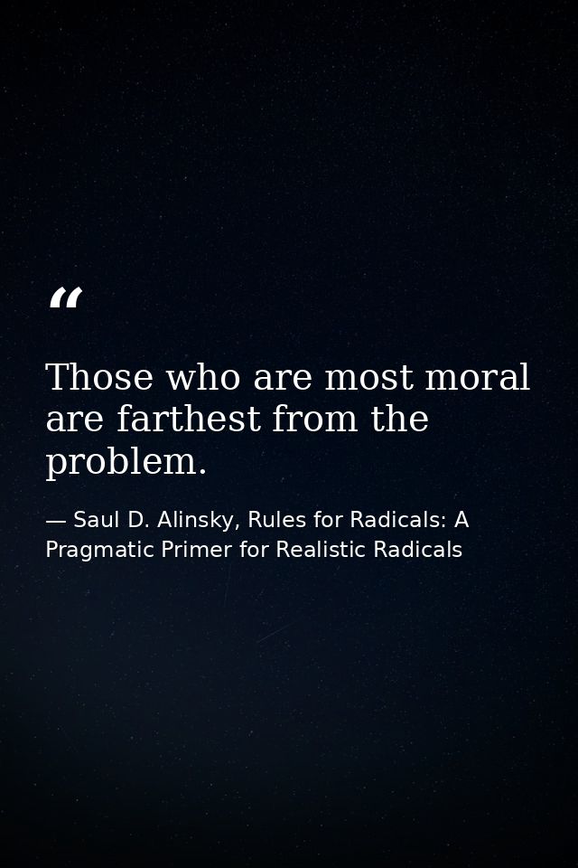 Those who are most moral are farthest from the problem. — Saul D. Alinsky, Rules for Radicals: A Pragmatic Primer for Realistic Radicals