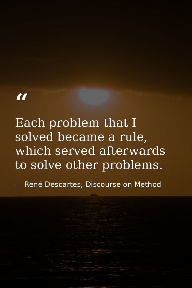 Each problem that I solved became a rule, which served afterwards to solve other problems. — René Descartes, Discourse on Method