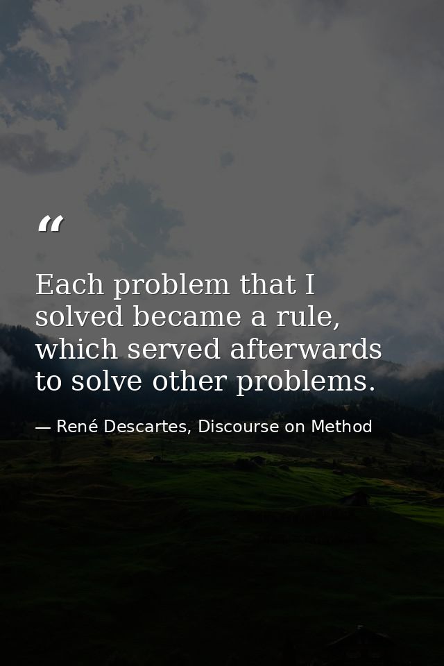 Each problem that I solved became a rule, which served afterwards to solve other problems. — René Descartes, Discourse on Method