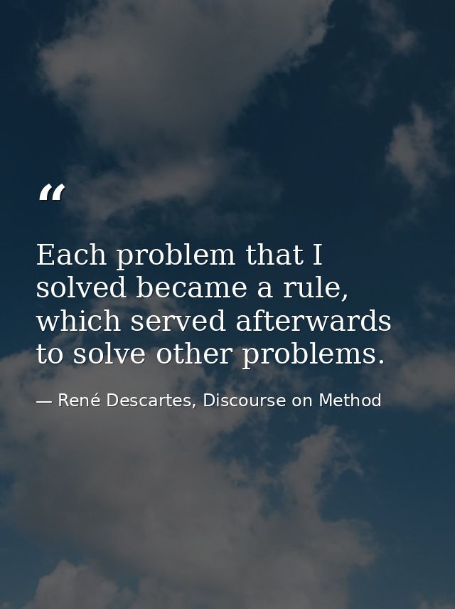 Each problem that I solved became a rule, which served afterwards to solve other problems. — René Descartes, Discourse on Method