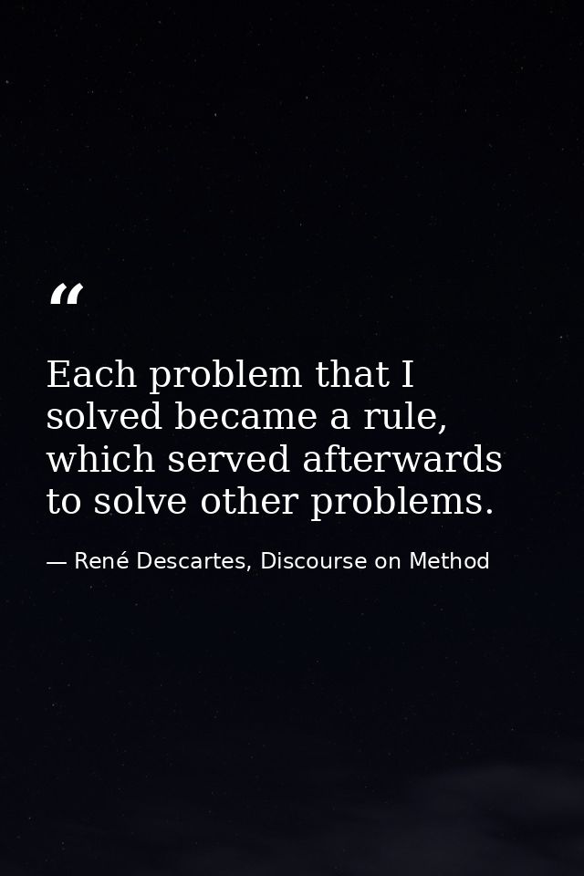 Each problem that I solved became a rule, which served afterwards to solve other problems. — René Descartes, Discourse on Method