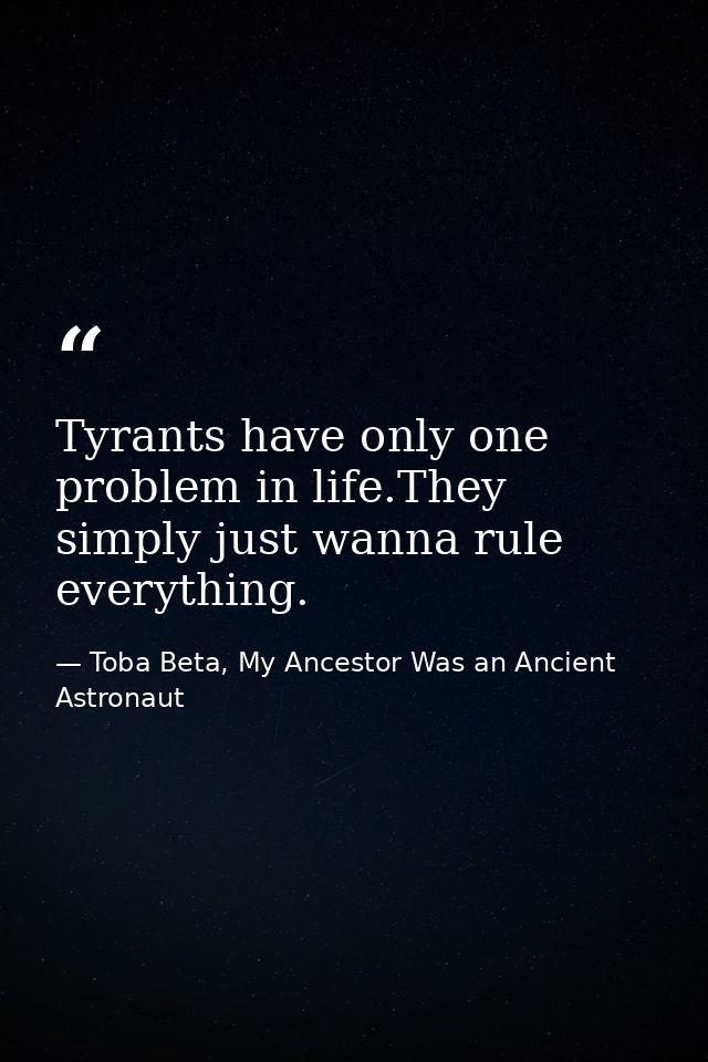 Tyrants have only one problem in life.They simply just wanna rule everything. — Toba Beta, My Ancestor Was an Ancient Astronaut