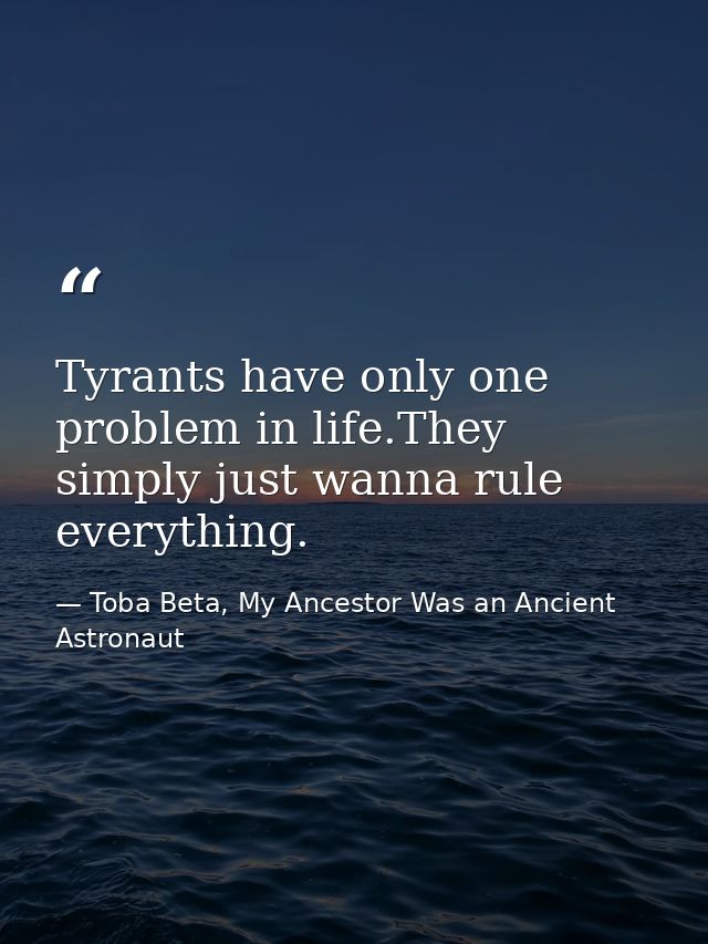 Tyrants have only one problem in life.They simply just wanna rule everything. — Toba Beta, My Ancestor Was an Ancient Astronaut