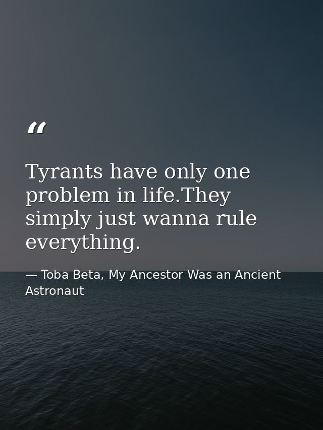 Tyrants have only one problem in life.They simply just wanna rule everything. — Toba Beta, My Ancestor Was an Ancient Astronaut