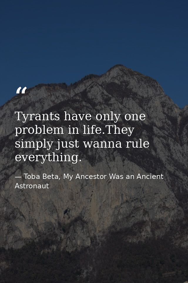 Tyrants have only one problem in life.They simply just wanna rule everything. — Toba Beta, My Ancestor Was an Ancient Astronaut