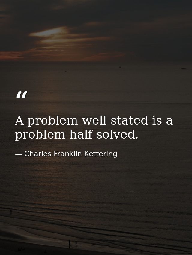 A problem well stated is a problem half solved. — Charles Franklin Kettering