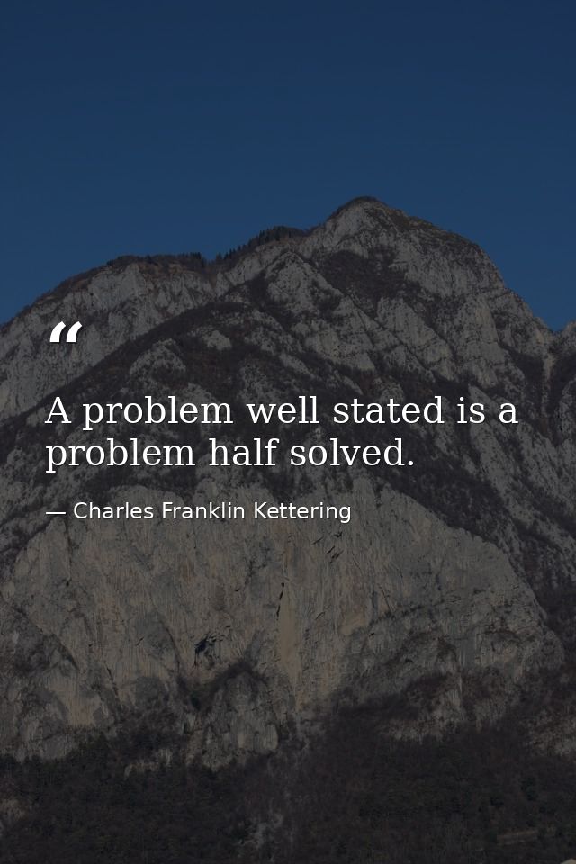 A problem well stated is a problem half solved. — Charles Franklin Kettering