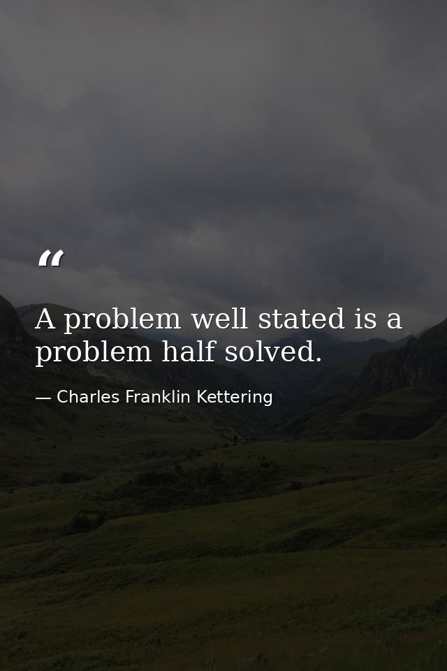 A problem well stated is a problem half solved. — Charles Franklin Kettering