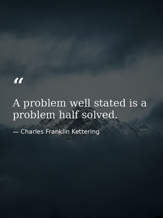 A problem well stated is a problem half solved. — Charles Franklin Kettering