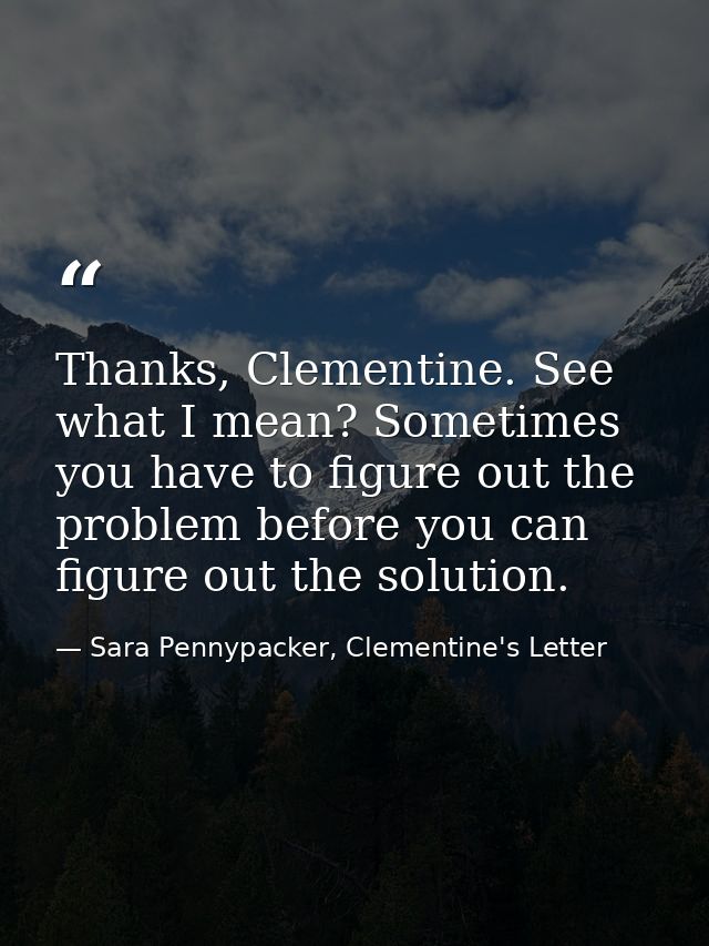 Thanks, Clementine. See what I mean? Sometimes you have to figure out the problem before you can figure out the solution — Sara Pennypacker, Clementine's Letter