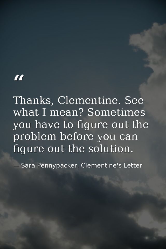 Thanks, Clementine. See what I mean? Sometimes you have to figure out the problem before you can figure out the solution — Sara Pennypacker, Clementine's Letter
