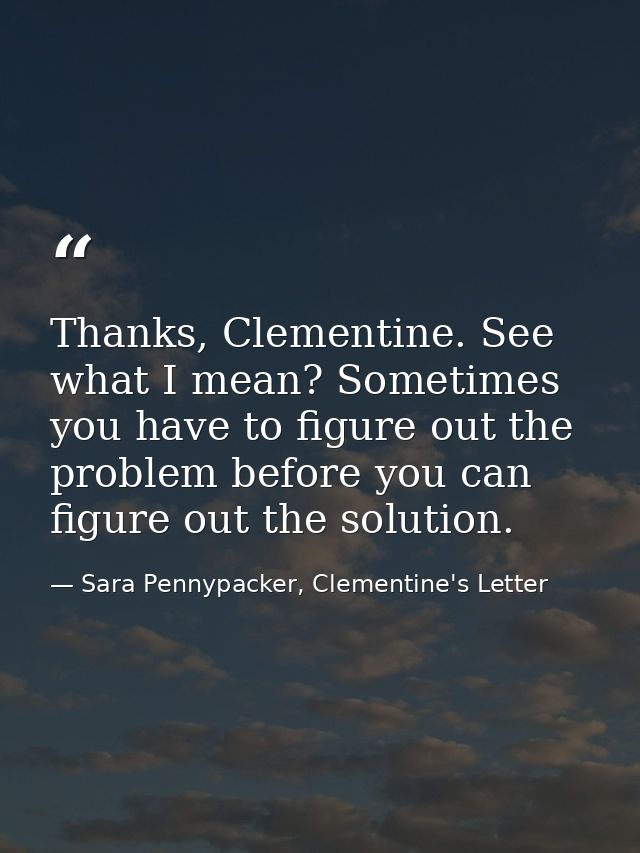Thanks, Clementine. See what I mean? Sometimes you have to figure out the problem before you can figure out the solution — Sara Pennypacker, Clementine's Letter