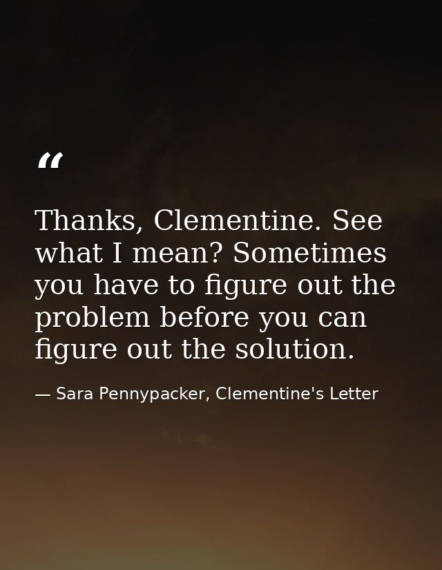 Thanks, Clementine. See what I mean? Sometimes you have to figure out the problem before you can figure out the solution — Sara Pennypacker, Clementine's Letter