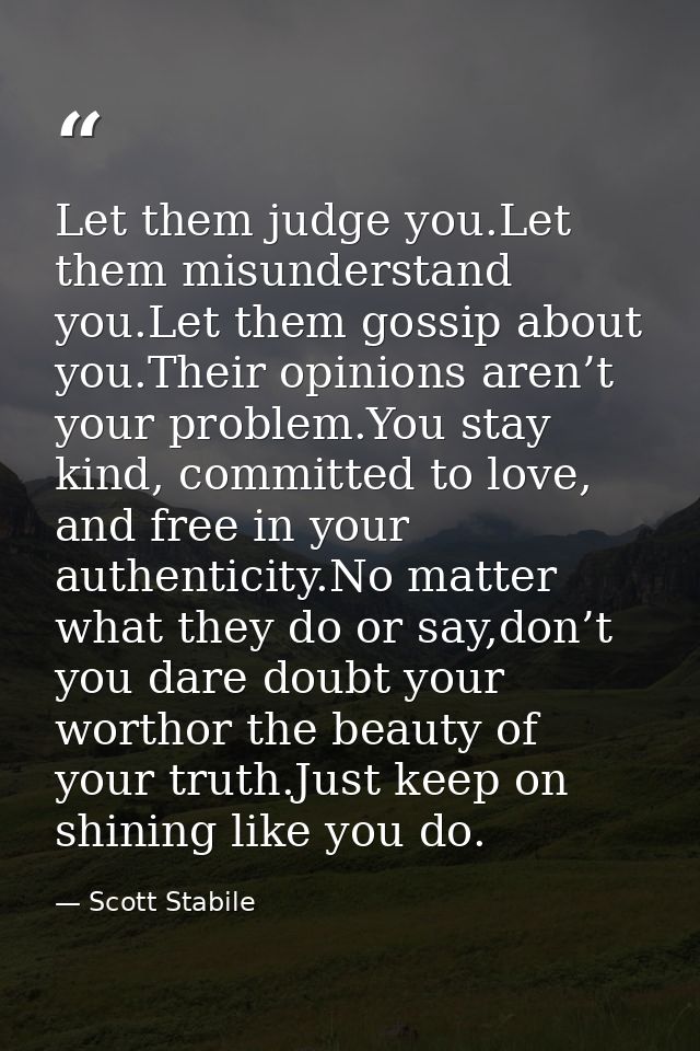 Let them judge you.Let them misunderstand you.Let them gossip about you.Their opinions aren’t your problem.You stay kind — Scott Stabile
