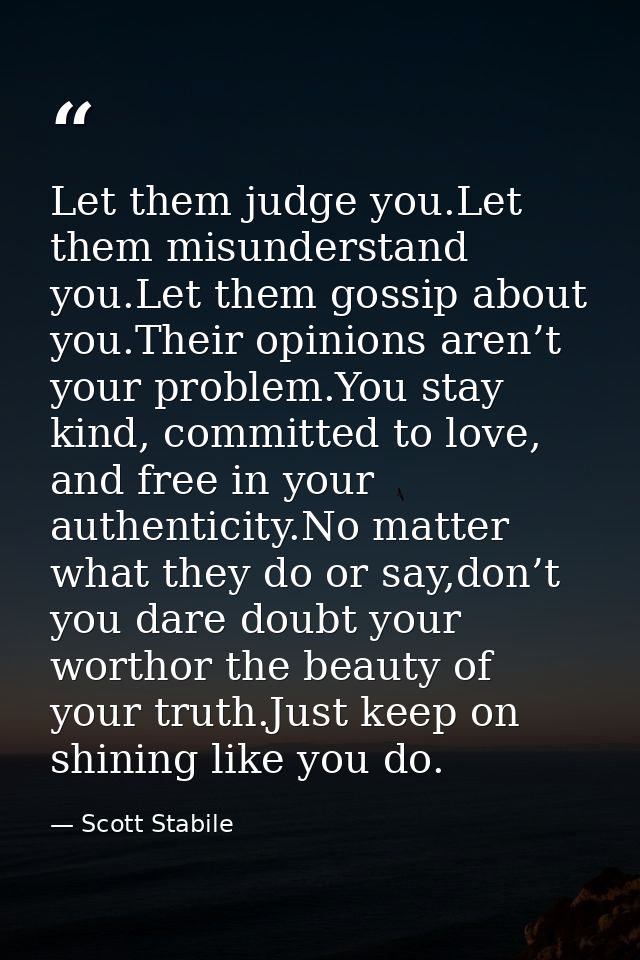 Let them judge you.Let them misunderstand you.Let them gossip about you.Their opinions aren’t your problem.You stay kind — Scott Stabile