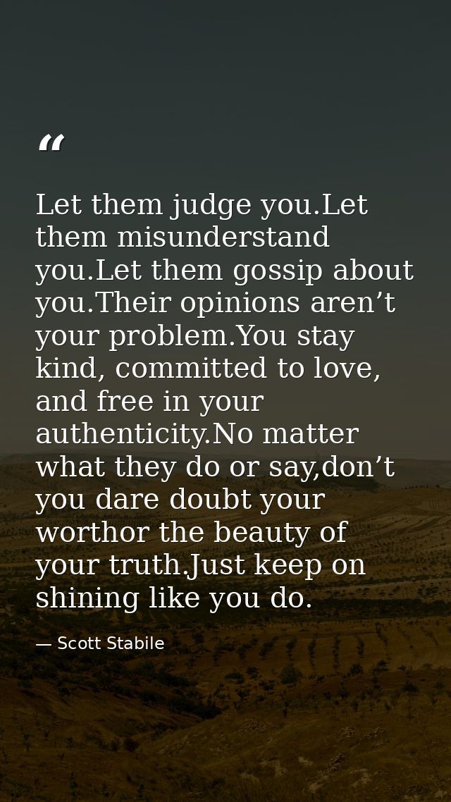 Let them judge you.Let them misunderstand you.Let them gossip about you.Their opinions aren’t your problem.You stay kind — Scott Stabile