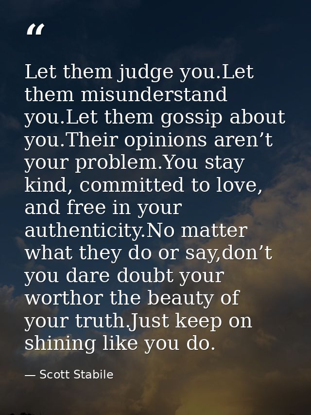 Let them judge you.Let them misunderstand you.Let them gossip about you.Their opinions aren’t your problem.You stay kind — Scott Stabile
