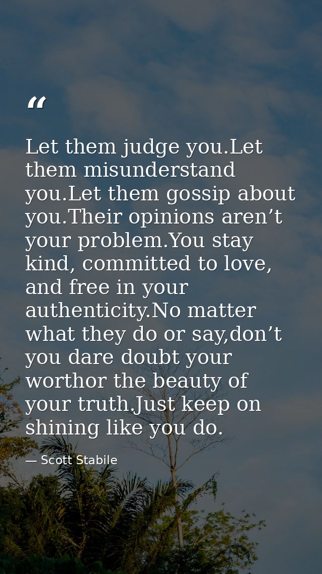 Let them judge you.Let them misunderstand you.Let them gossip about you.Their opinions aren’t your problem.You stay kind — Scott Stabile