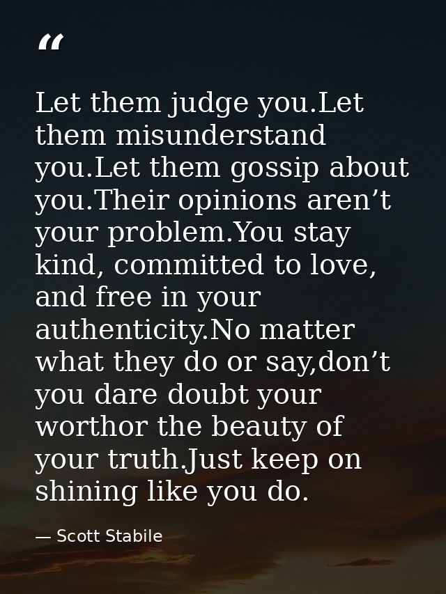 Let them judge you.Let them misunderstand you.Let them gossip about you.Their opinions aren’t your problem.You stay kind — Scott Stabile