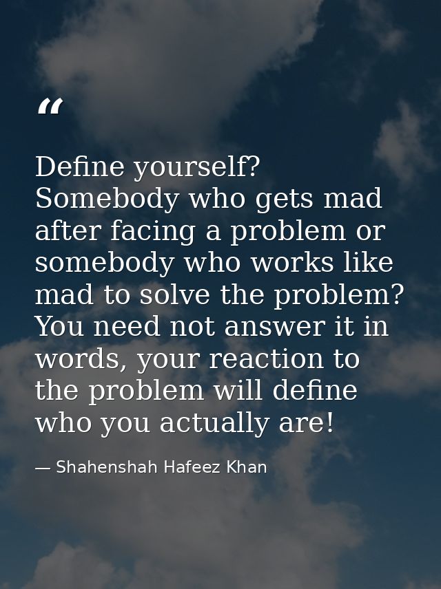 Define yourself? Somebody who gets mad after facing a problem or somebody who works like mad to solve the problem? You n — Shahenshah Hafeez Khan