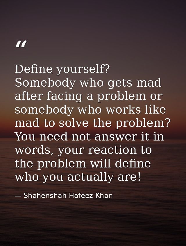 Define yourself? Somebody who gets mad after facing a problem or somebody who works like mad to solve the problem? You n — Shahenshah Hafeez Khan