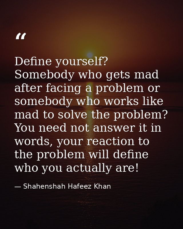 Define yourself? Somebody who gets mad after facing a problem or somebody who works like mad to solve the problem? You n — Shahenshah Hafeez Khan