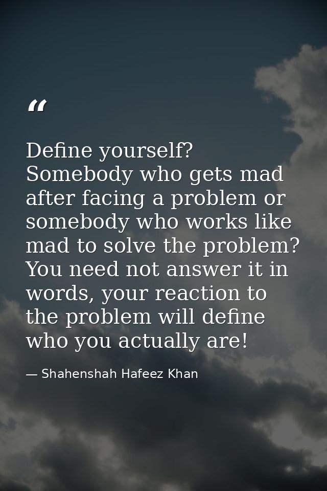 Define yourself? Somebody who gets mad after facing a problem or somebody who works like mad to solve the problem? You n — Shahenshah Hafeez Khan