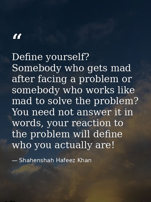 Define yourself? Somebody who gets mad after facing a problem or somebody who works like mad to solve the problem? You n — Shahenshah Hafeez Khan