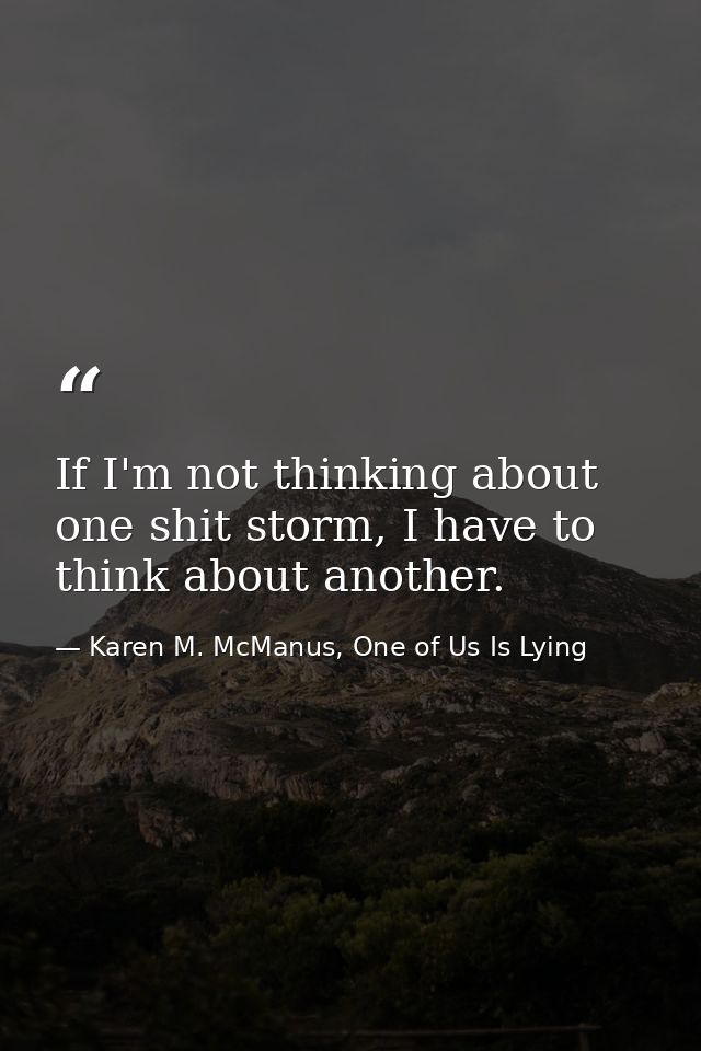 If I'm not thinking about one shit storm, I have to think about another. — Karen M. McManus, One of Us Is Lying