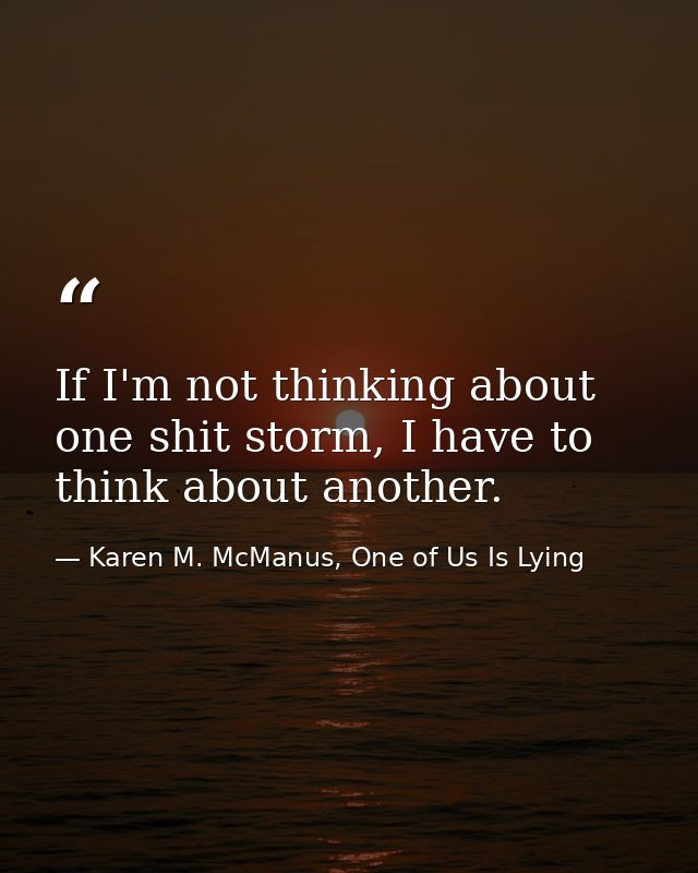 If I'm not thinking about one shit storm, I have to think about another. — Karen M. McManus, One of Us Is Lying