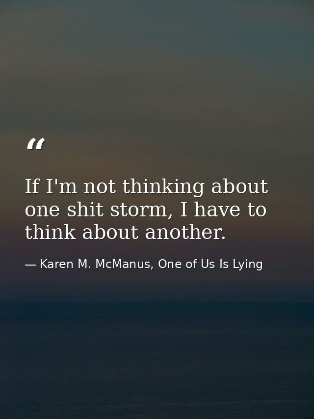 If I'm not thinking about one shit storm, I have to think about another. — Karen M. McManus, One of Us Is Lying