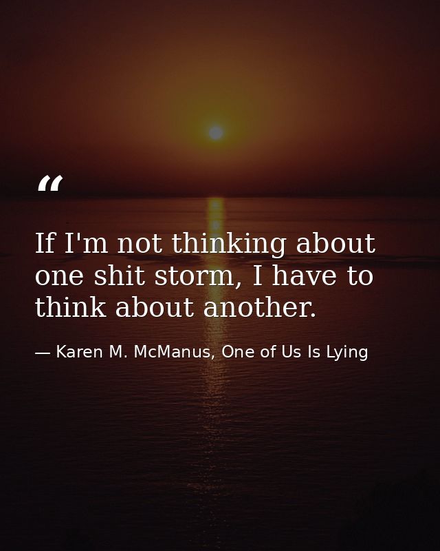 If I'm not thinking about one shit storm, I have to think about another. — Karen M. McManus, One of Us Is Lying