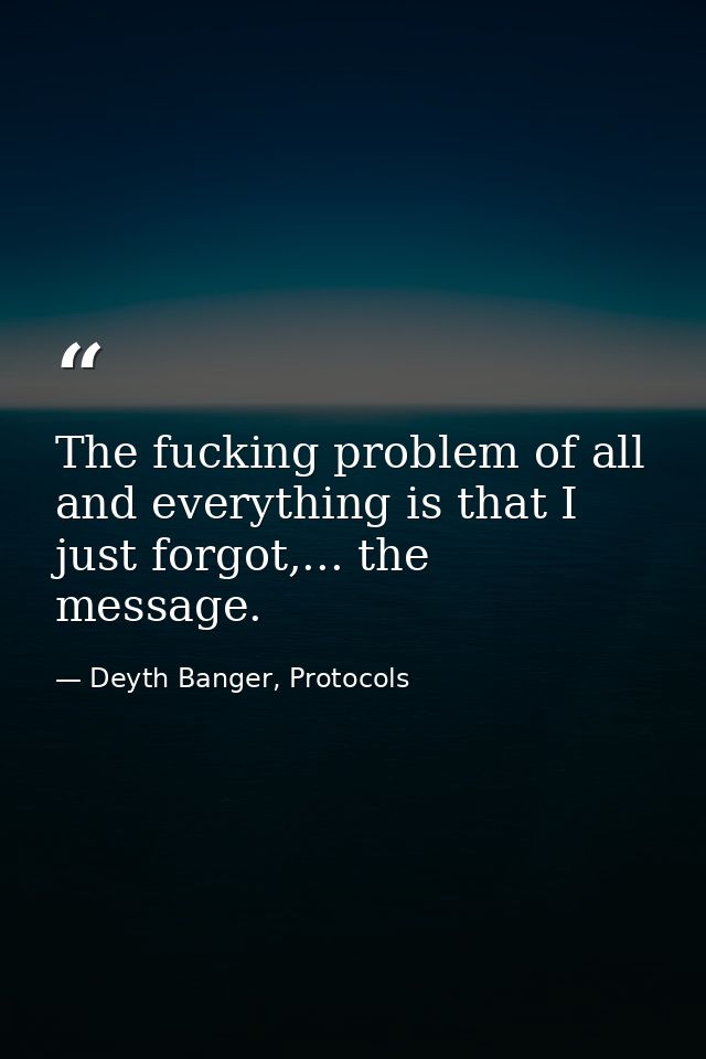 The fucking problem of all and everything is that I just forgot,... the message. — Deyth Banger, Protocols