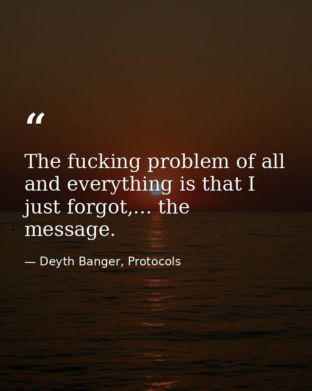 The fucking problem of all and everything is that I just forgot,... the message. — Deyth Banger, Protocols
